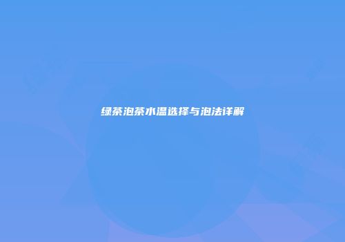 绿茶泡茶水温选择与泡法详解