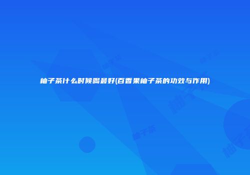 柚子茶什么时候喝最好(百香果柚子茶的功效与作用)