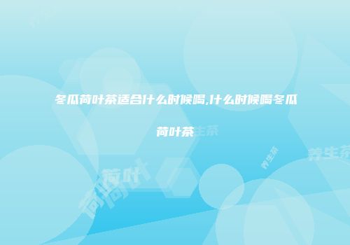 冬瓜荷叶茶适合什么时候喝,什么时候喝冬瓜荷叶茶
