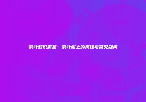 茶叶知识解答：茶叶树上的奥秘与常见疑问
