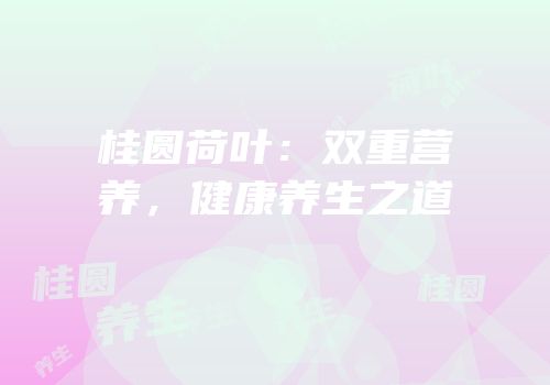 桂圆荷叶：双重营养，健康养生之道