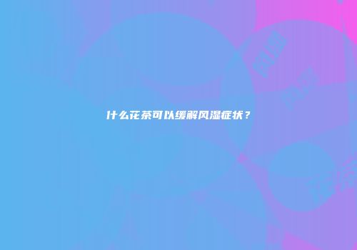 什么花茶可以缓解风湿症状？