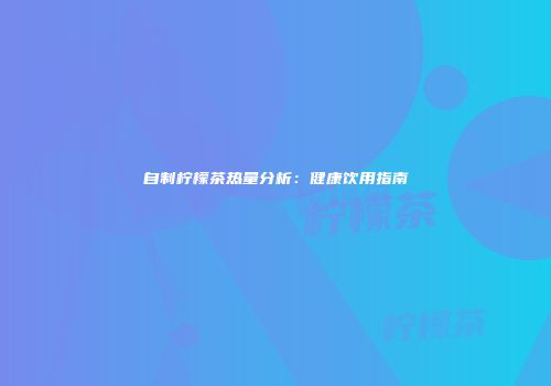 自制柠檬茶热量分析：健康饮用指南