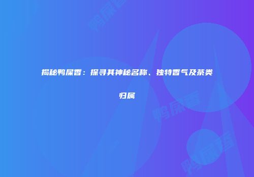 揭秘鸭屎香：探寻其神秘名称、独特香气及茶类归属