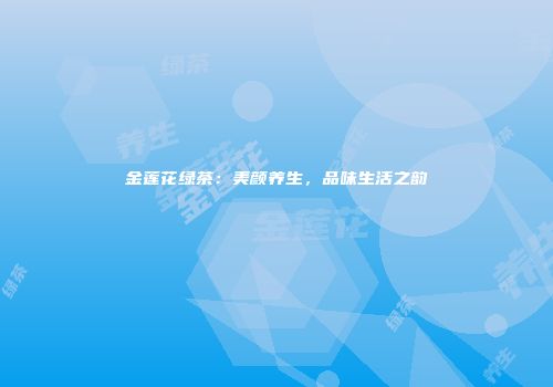 金莲花绿茶：美颜养生，品味生活之韵