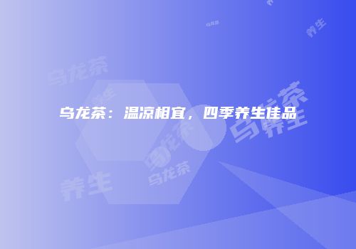 乌龙茶：温凉相宜，四季养生佳品