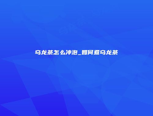 乌龙茶怎么冲泡_如何煮乌龙茶