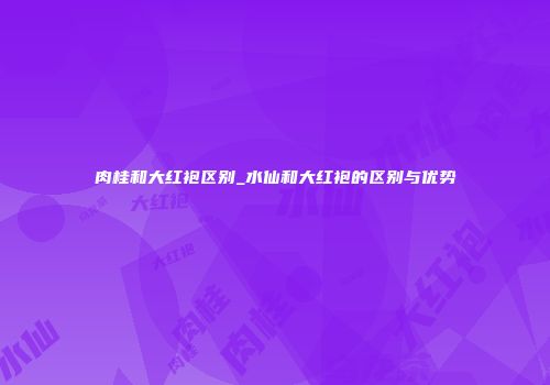肉桂和大红袍区别_水仙和大红袍的区别与优势
