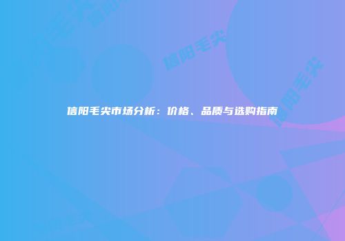 信阳毛尖市场分析：价格、品质与选购指南