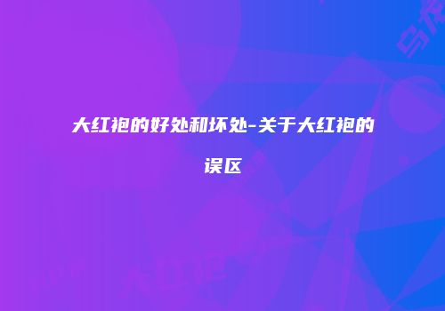 大红袍的好处和坏处-关于大红袍的误区