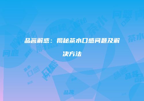 品茗解惑：揭秘茶水口感问题及解决方法