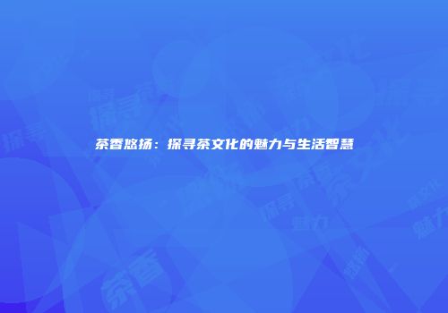 茶香悠扬：探寻茶文化的魅力与生活智慧