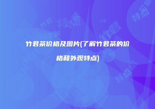竹君茶价格及图片(了解竹君茶的价格和外观特点)