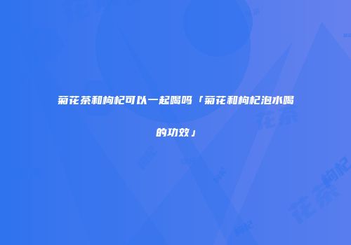 菊花茶和枸杞可以一起喝吗「菊花和枸杞泡水喝的功效」