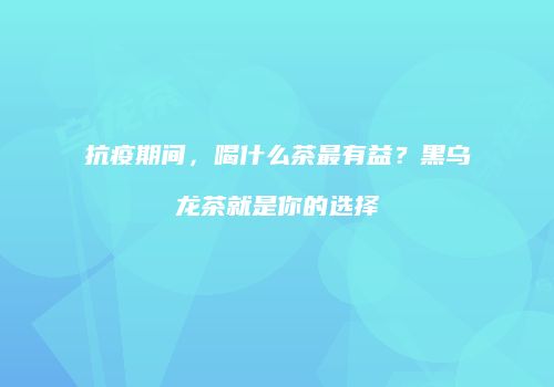 抗疫期间，喝什么茶最有益？黑乌龙茶就是你的选择