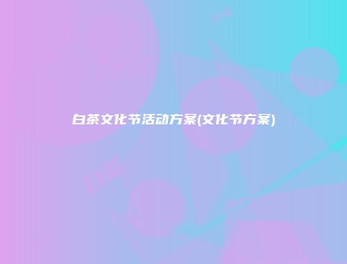 白茶文化节活动方案(文化节方案)