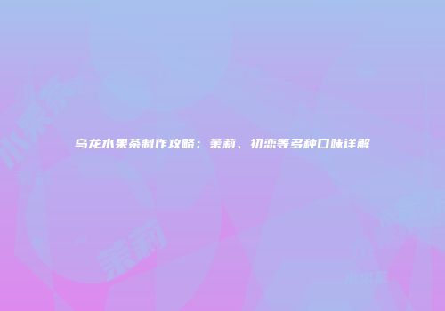 乌龙水果茶制作攻略：茉莉、初恋等多种口味详解