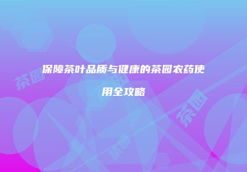 保障茶叶品质与健康的茶园农药使用全攻略
