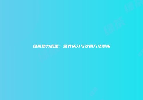 绿茶助力戒烟：营养成分与饮用方法解析