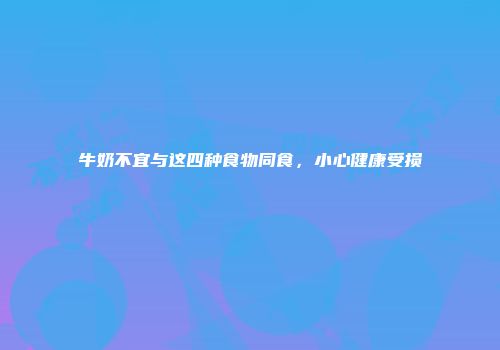 牛奶不宜与这四种食物同食，小心健康受损