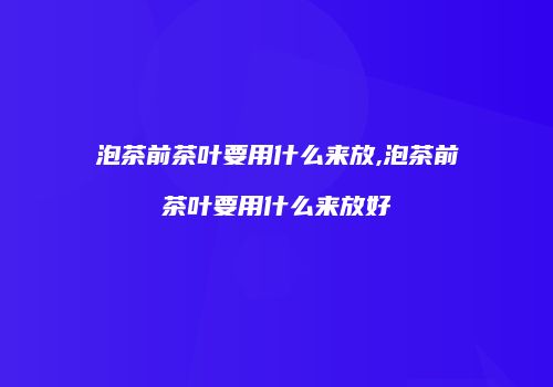 泡茶前茶叶要用什么来放,泡茶前茶叶要用什么来放好