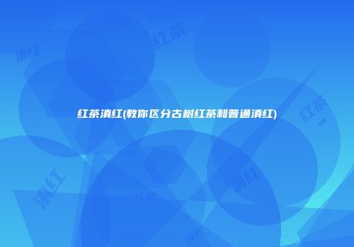 红茶滇红(教你区分古树红茶和普通滇红)