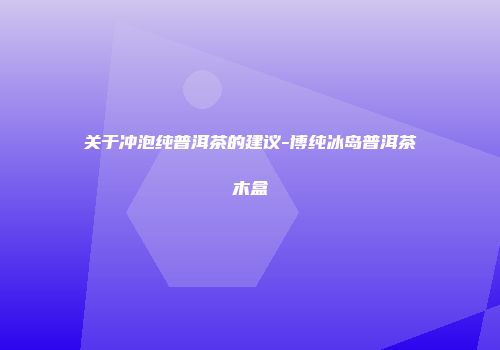 关于冲泡纯普洱茶的建议-博纯冰岛普洱茶木盒