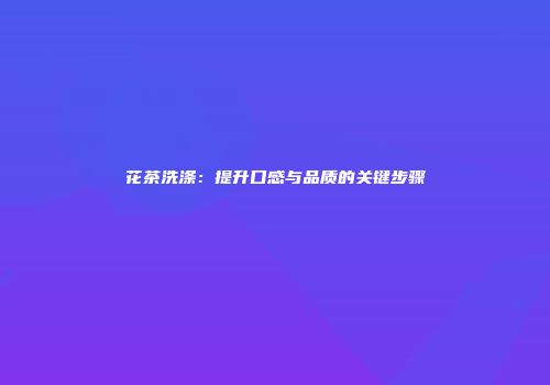 花茶洗涤：提升口感与品质的关键步骤