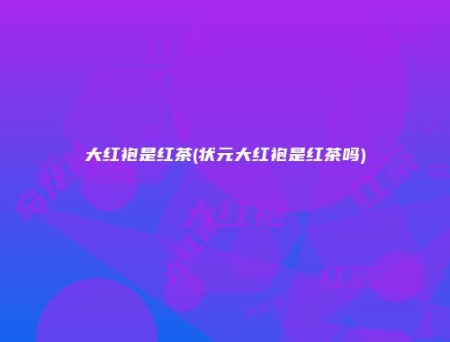 大红袍是红茶(状元大红袍是红茶吗)