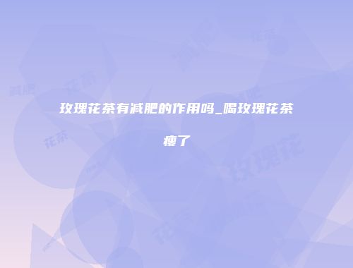 玫瑰花茶有减肥的作用吗_喝玫瑰花茶瘦了