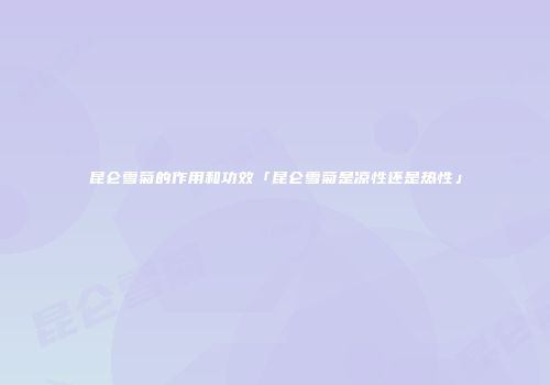 昆仑雪菊的作用和功效「昆仑雪菊是凉性还是热性」