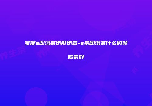 宝健s即溶茶伤肝伤胃-s茶即溶茶什么时候喝最好