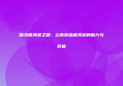 探寻普洱茶之源：云南珍品普洱茶的魅力与价值