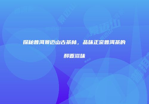 探秘普洱景迈山古茶林，品味正宗普洱茶的醇香滋味