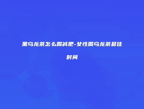 黑乌龙茶怎么喝减肥-女性喝乌龙茶最佳时间