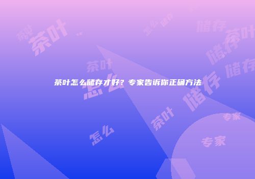 茶叶怎么储存才好？专家告诉你正确方法