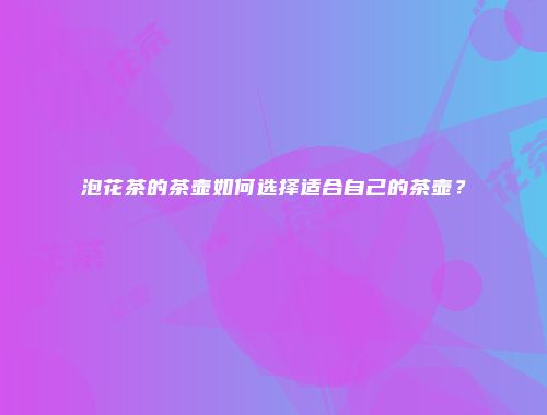 泡花茶的茶壶如何选择适合自己的茶壶？