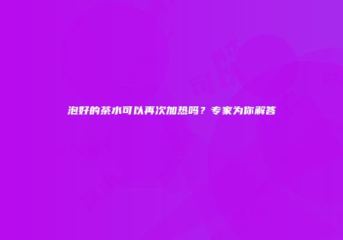泡好的茶水可以再次加热吗？专家为你解答