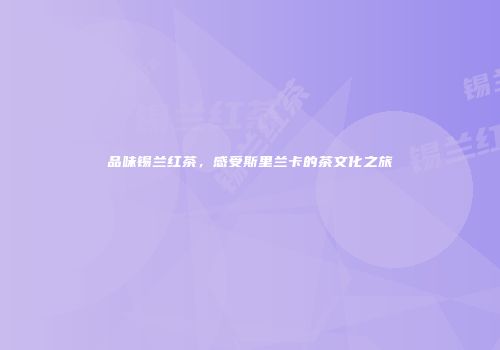 品味锡兰红茶，感受斯里兰卡的茶文化之旅