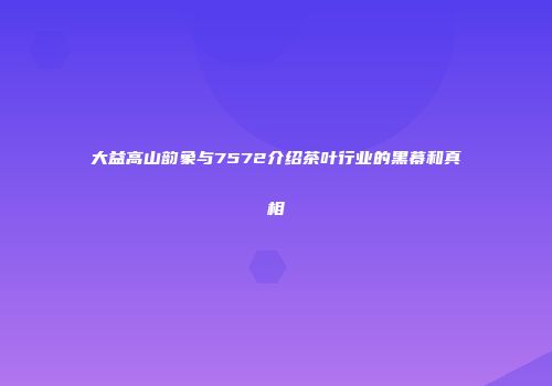 大益高山韵象与7572介绍茶叶行业的黑幕和真相