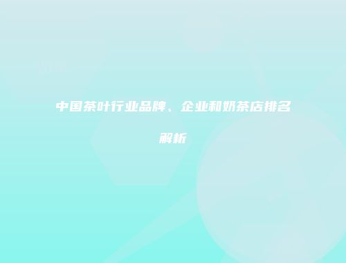 中国茶叶行业品牌、企业和奶茶店排名解析