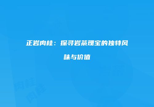 正岩肉桂：探寻岩茶瑰宝的独特风味与价值