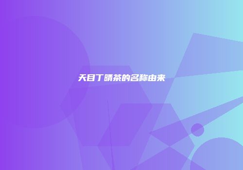 天目丁晴茶的名称由来