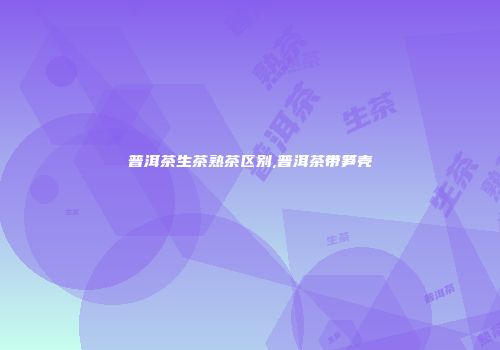 普洱茶生茶熟茶区别,普洱茶带笋壳