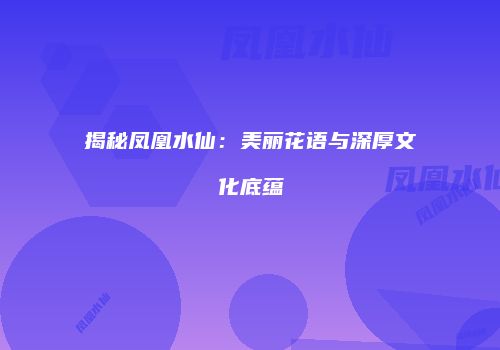 揭秘凤凰水仙：美丽花语与深厚文化底蕴