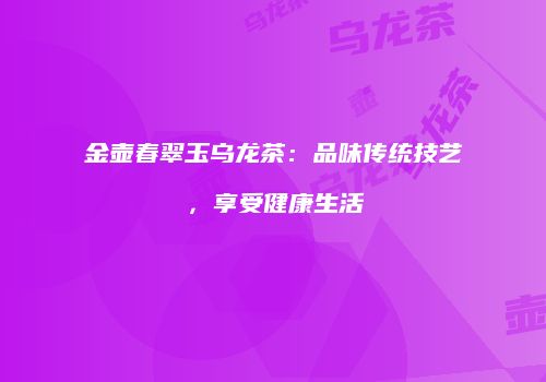 金壶春翠玉乌龙茶：品味传统技艺，享受健康生活