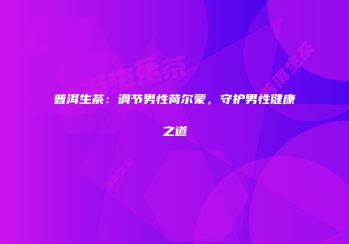 普洱生茶：调节男性荷尔蒙，守护男性健康之道