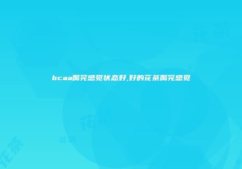 bcaa喝完感觉状态好,好的花茶喝完感觉