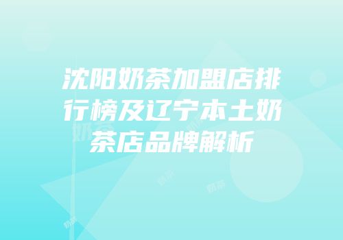 沈阳奶茶加盟店排行榜及辽宁本土奶茶店品牌解析