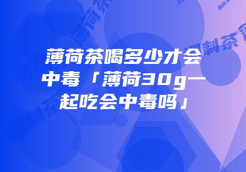薄荷茶喝多少才会中毒「薄荷30g一起吃会中毒吗」
